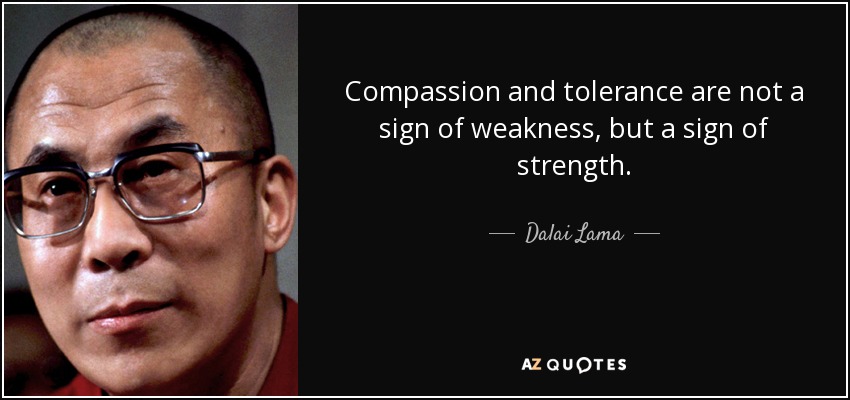 Compassion and tolerance are not a sign of weakness, but a sign of strength. - Dalai Lama