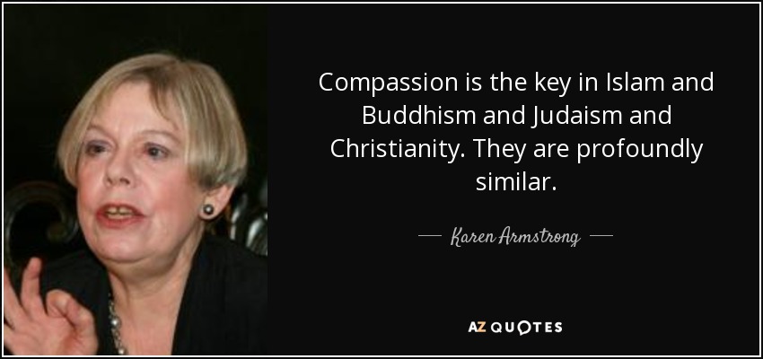 Compassion is the key in Islam and Buddhism and Judaism and Christianity. They are profoundly similar. - Karen Armstrong