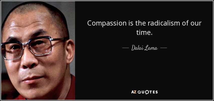 Compassion is the radicalism of our time. - Dalai Lama