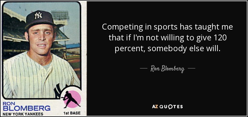 Competing in sports has taught me that if I'm not willing to give 120 percent, somebody else will. - Ron Blomberg