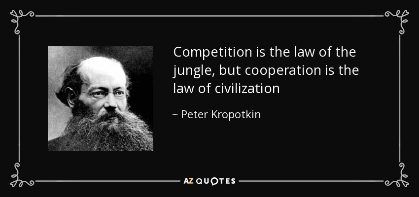Competition is the law of the jungle, but cooperation is the law of civilization - Peter Kropotkin