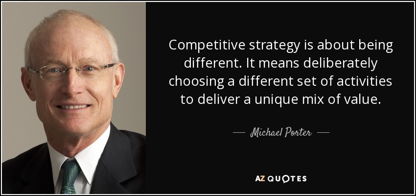 Competitive strategy is about being different. It means deliberately choosing a different set of activities to deliver a unique mix of value. - Michael Porter