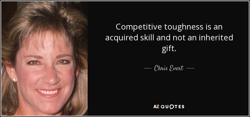 Competitive toughness is an acquired skill and not an inherited gift. - Chris Evert