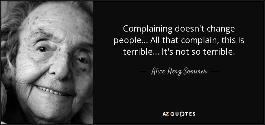 Complaining doesn't change people... All that complain, this is terrible... It's not so terrible. - Alice Herz-Sommer