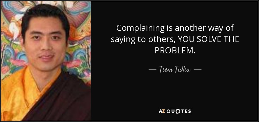 Complaining is another way of saying to others, YOU SOLVE THE PROBLEM. - Tsem Tulku