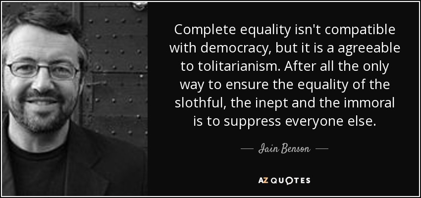 Complete equality isn't compatible with democracy, but it is a agreeable to tolitarianism. After all the only way to ensure the equality of the slothful, the inept and the immoral is to suppress everyone else. - Iain Benson