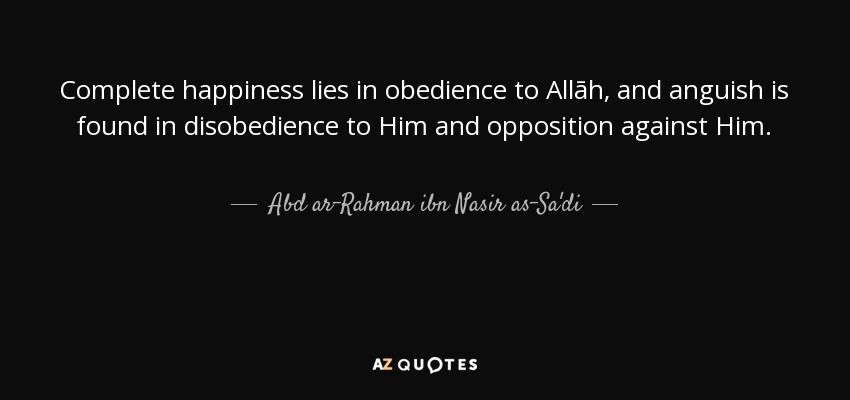 Complete happiness lies in obedience to Allāh, and anguish is found in disobedience to Him and opposition against Him. - Abd ar-Rahman ibn Nasir as-Sa'di
