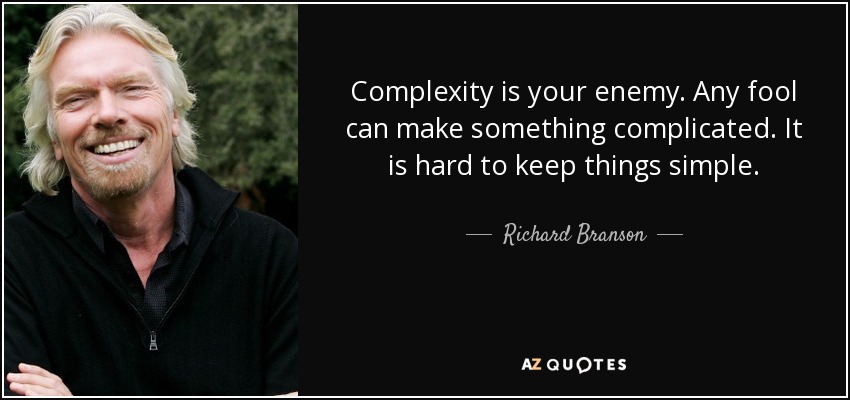 Complexity is your enemy. Any fool can make something complicated. It is hard to keep things simple. - Richard Branson