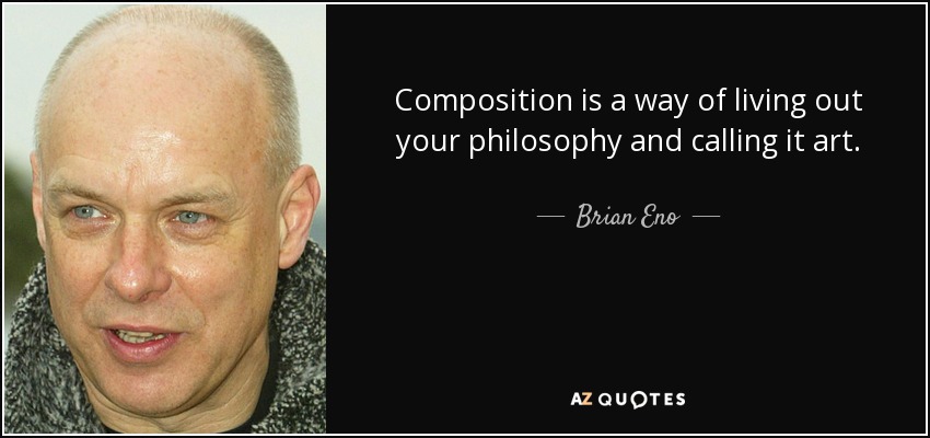 Composition is a way of living out your philosophy and calling it art. - Brian Eno