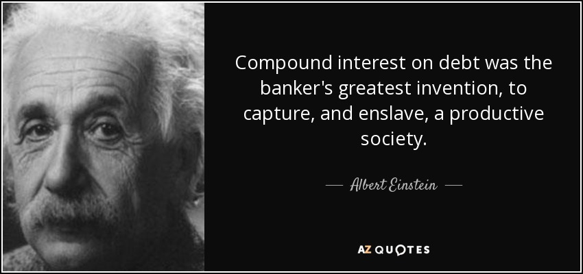 Compound interest on debt was the banker's greatest invention, to capture, and enslave, a productive society. - Albert Einstein