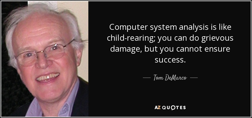 Computer system analysis is like child-rearing; you can do grievous damage, but you cannot ensure success. - Tom DeMarco