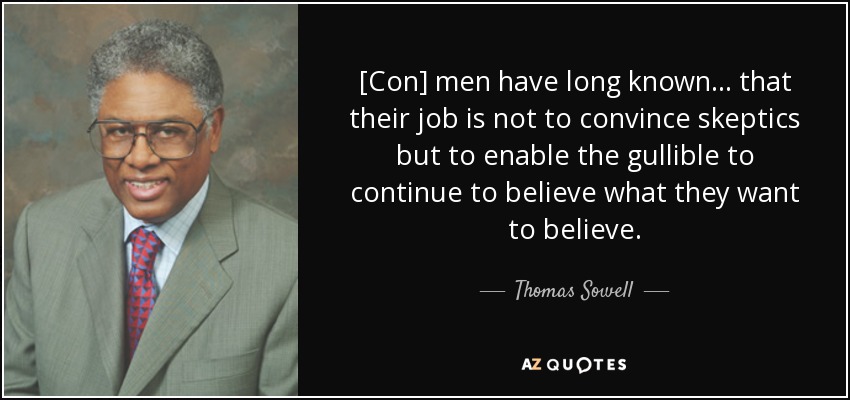 [Con] men have long known . . . that their job is not to convince skeptics but to enable the gullible to continue to believe what they want to believe. - Thomas Sowell