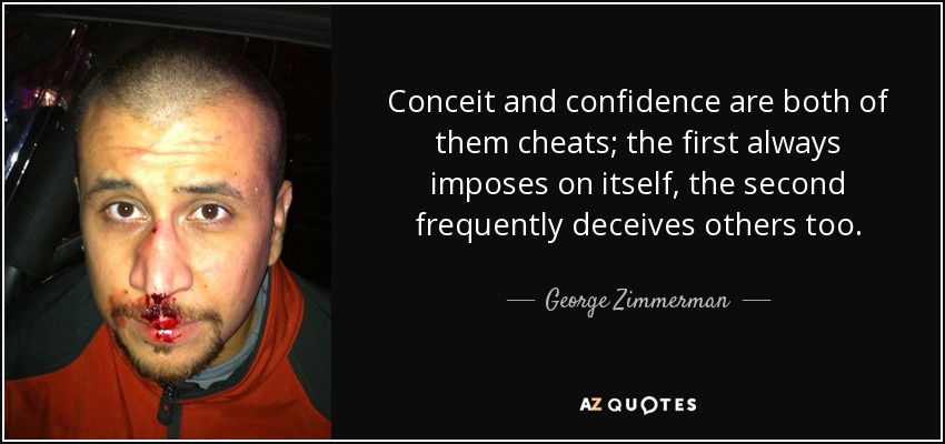 Conceit and confidence are both of them cheats; the first always imposes on itself, the second frequently deceives others too. - George Zimmerman