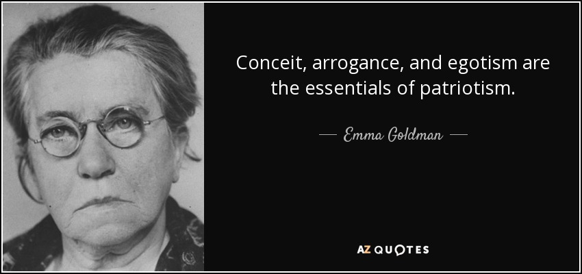 Conceit, arrogance, and egotism are the essentials of patriotism. - Emma Goldman