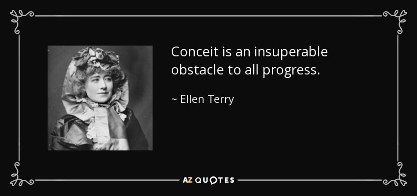 Conceit is an insuperable obstacle to all progress. - Ellen Terry