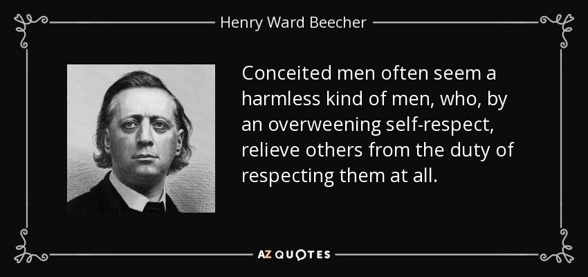 Conceited men often seem a harmless kind of men, who, by an overweening self-respect, relieve others from the duty of respecting them at all. - Henry Ward Beecher
