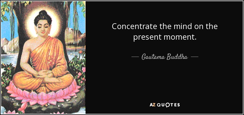 Concentrate the mind on the present moment. - Gautama Buddha