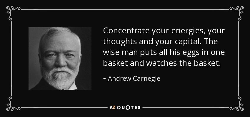 Concentrate your energies, your thoughts and your capital. The wise man puts all his eggs in one basket and watches the basket. - Andrew Carnegie