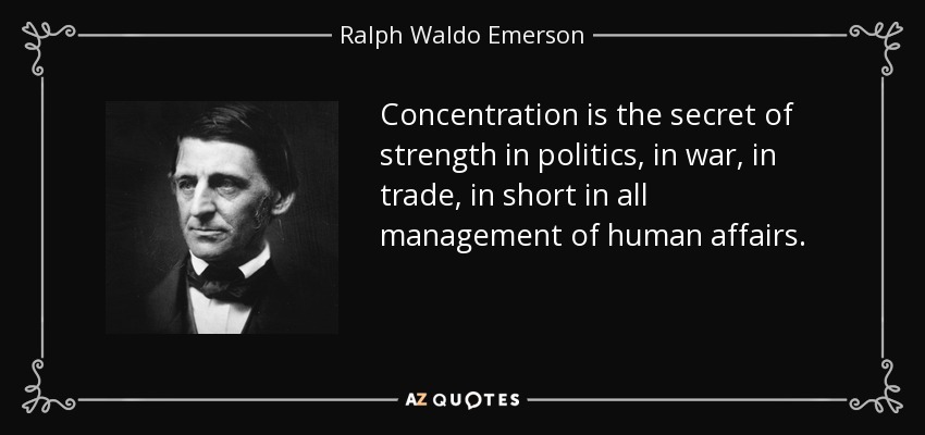 Concentration is the secret of strength in politics, in war, in trade, in short in all management of human affairs. - Ralph Waldo Emerson
