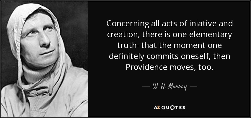 Concerning all acts of iniative and creation, there is one elementary truth- that the moment one definitely commits oneself, then Providence moves, too. - W. H. Murray