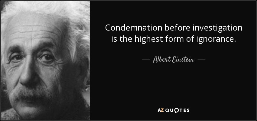 Condemnation before investigation is the highest form of ignorance. - Albert Einstein