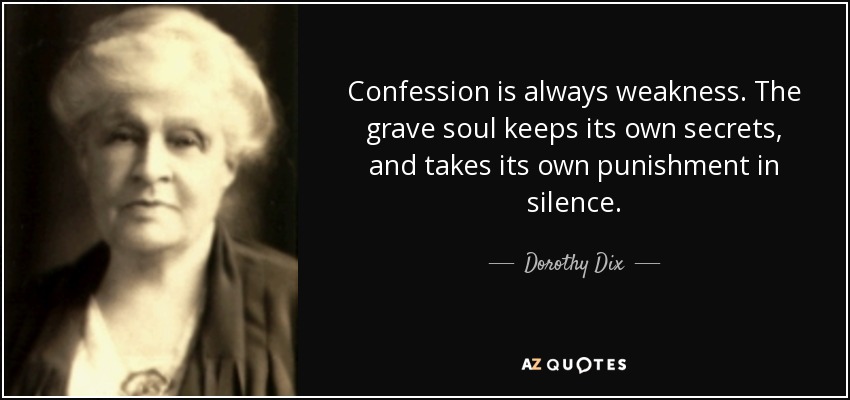 Confession is always weakness. The grave soul keeps its own secrets, and takes its own punishment in silence. - Dorothy Dix