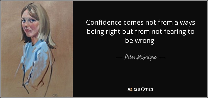 Confidence comes not from always being right but from not fearing to be wrong. - Peter McIntyre