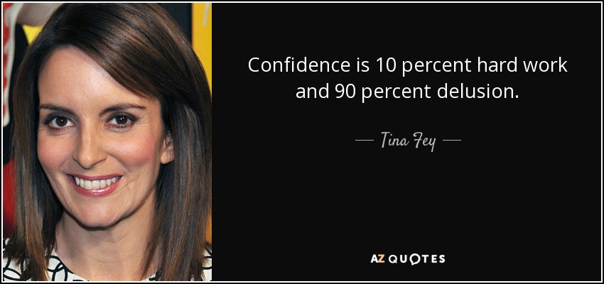Confidence is 10 percent hard work and 90 percent delusion. - Tina Fey