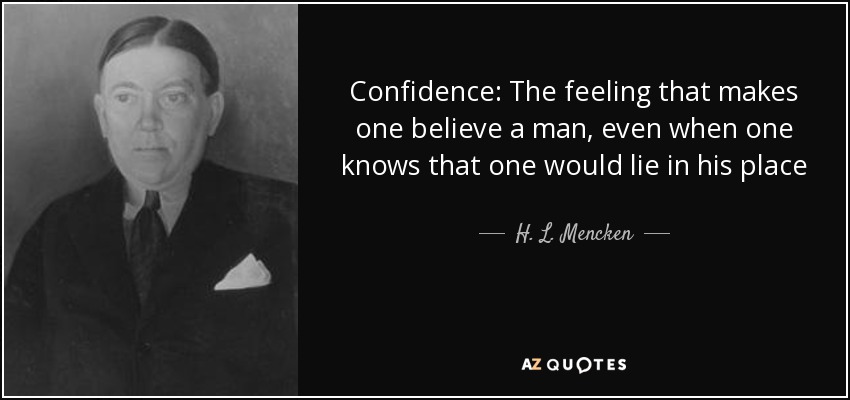 Confidence: The feeling that makes one believe a man, even when one knows that one would lie in his place - H. L. Mencken