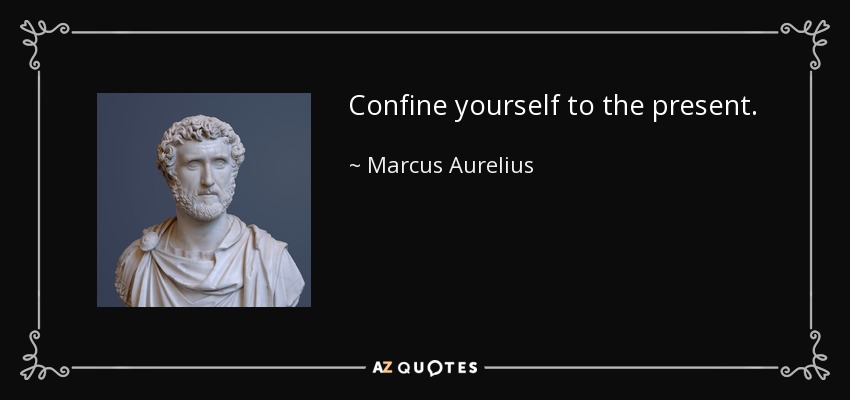 Confine yourself to the present. - Marcus Aurelius