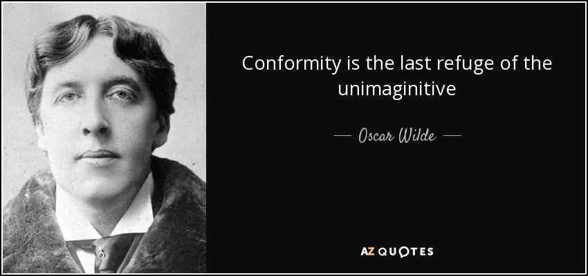 Conformity is the last refuge of the unimaginitive - Oscar Wilde