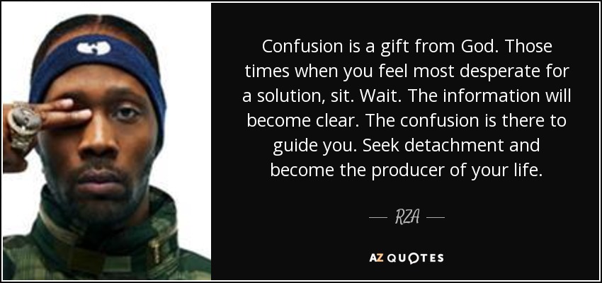 Confusion is a gift from God. Those times when you feel most desperate for a solution, sit. Wait. The information will become clear. The confusion is there to guide you. Seek detachment and become the producer of your life. - RZA
