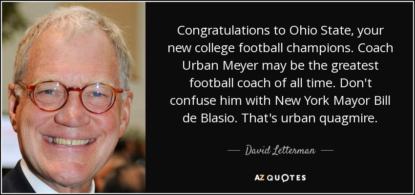 Congratulations to Ohio State, your new college football champions. Coach Urban Meyer may be the greatest football coach of all time. Don't confuse him with New York Mayor Bill de Blasio. That's urban quagmire. - David Letterman