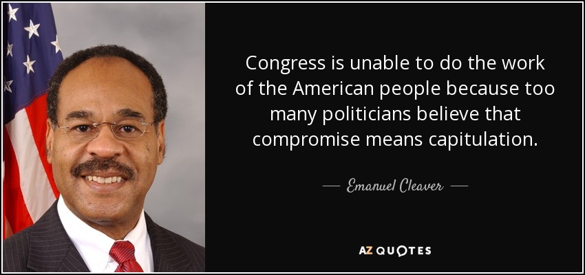 Congress is unable to do the work of the American people because too many politicians believe that compromise means capitulation. - Emanuel Cleaver