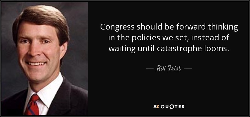 Congress should be forward thinking in the policies we set, instead of waiting until catastrophe looms. - Bill Frist