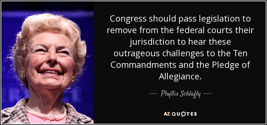 Congress should pass legislation to remove from the federal courts their jurisdiction to hear these outrageous challenges to the Ten Commandments and the Pledge of Allegiance. - Phyllis Schlafly