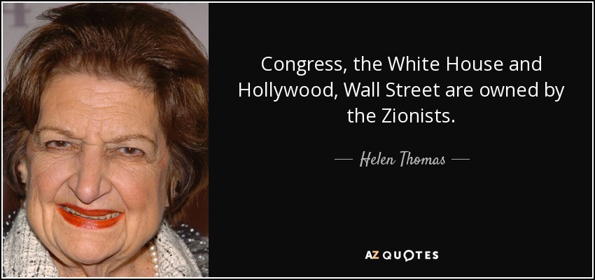 Congress, the White House and Hollywood, Wall Street are owned by the Zionists. - Helen Thomas