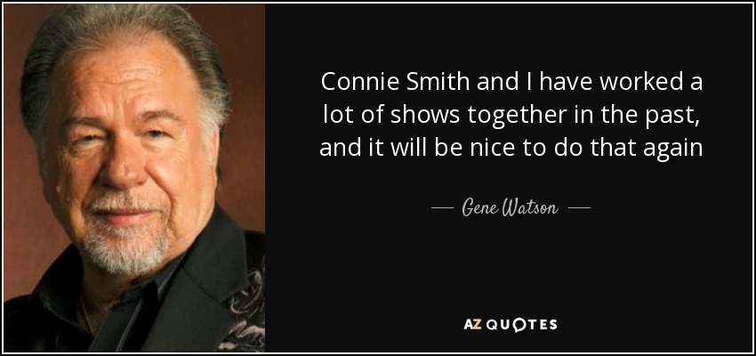 Connie Smith and I have worked a lot of shows together in the past, and it will be nice to do that again - Gene Watson