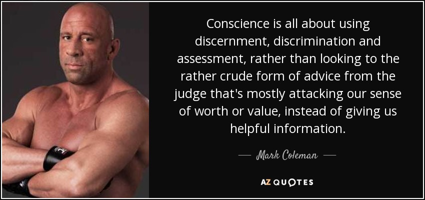 Conscience is all about using discernment, discrimination and assessment, rather than looking to the rather crude form of advice from the judge that's mostly attacking our sense of worth or value, instead of giving us helpful information. - Mark Coleman