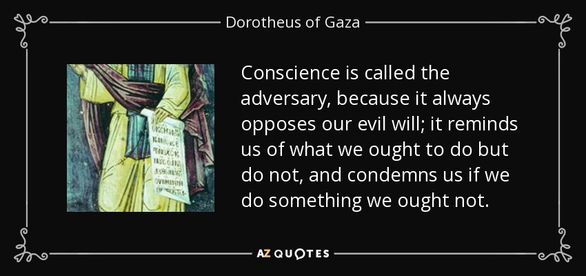 Conscience is called the adversary, because it always opposes our evil will; it reminds us of what we ought to do but do not, and condemns us if we do something we ought not. - Dorotheus of Gaza