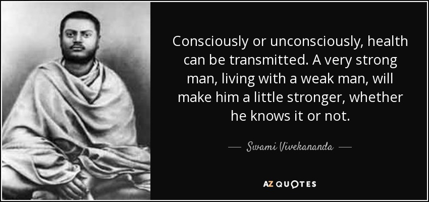 Consciously or unconsciously, health can be transmitted. A very strong man, living with a weak man, will make him a little stronger, whether he knows it or not. - Swami Vivekananda