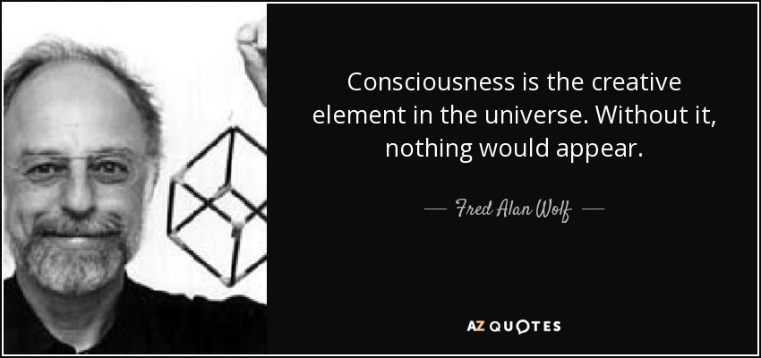 Consciousness is the creative element in the universe. Without it, nothing would appear. - Fred Alan Wolf