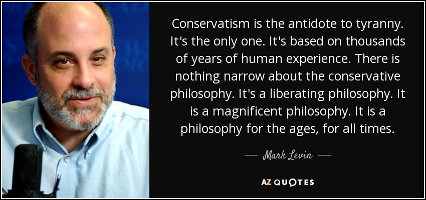 Conservatism is the antidote to tyranny. It's the only one. It's based on thousands of years of human experience. There is nothing narrow about the conservative philosophy. It's a liberating philosophy. It is a magnificent philosophy. It is a philosophy for the ages, for all times. - Mark Levin