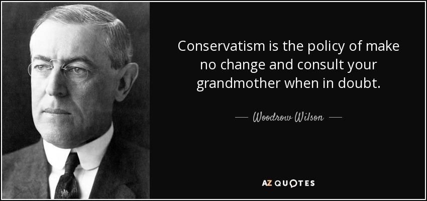 Conservatism is the policy of make no change and consult your grandmother when in doubt. - Woodrow Wilson