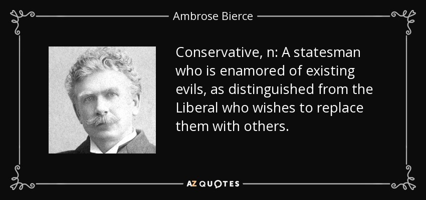 Conservative, n: A statesman who is enamored of existing evils, as distinguished from the Liberal who wishes to replace them with others. - Ambrose Bierce