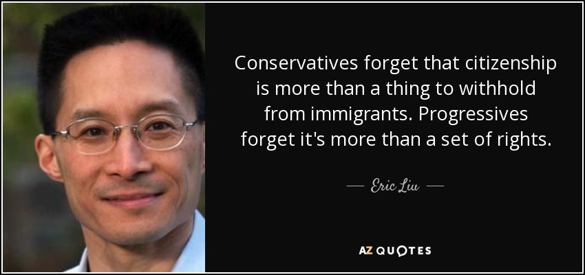 Conservatives forget that citizenship is more than a thing to withhold from immigrants. Progressives forget it's more than a set of rights. - Eric Liu