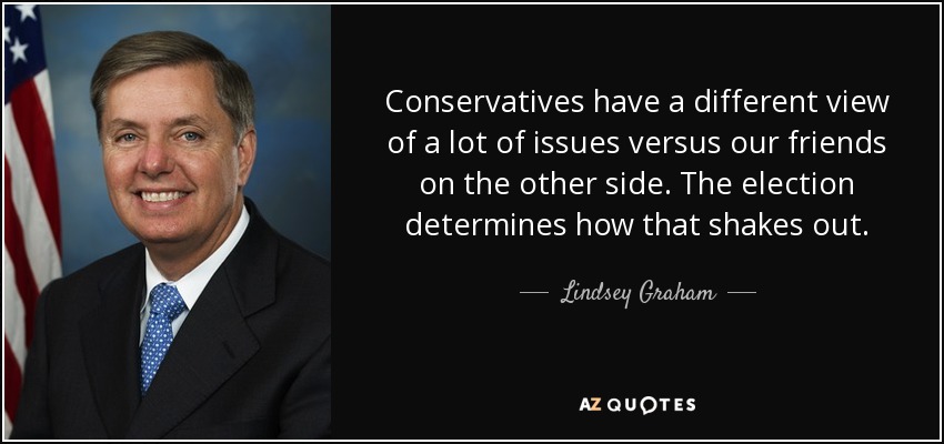 Conservatives have a different view of a lot of issues versus our friends on the other side. The election determines how that shakes out. - Lindsey Graham