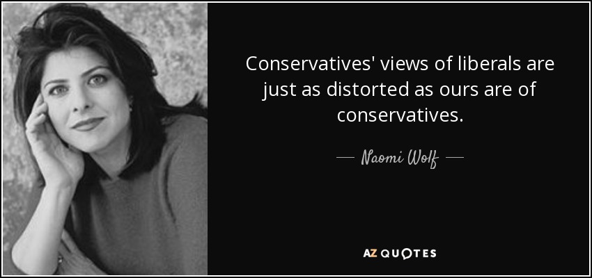 Conservatives' views of liberals are just as distorted as ours are of conservatives. - Naomi Wolf