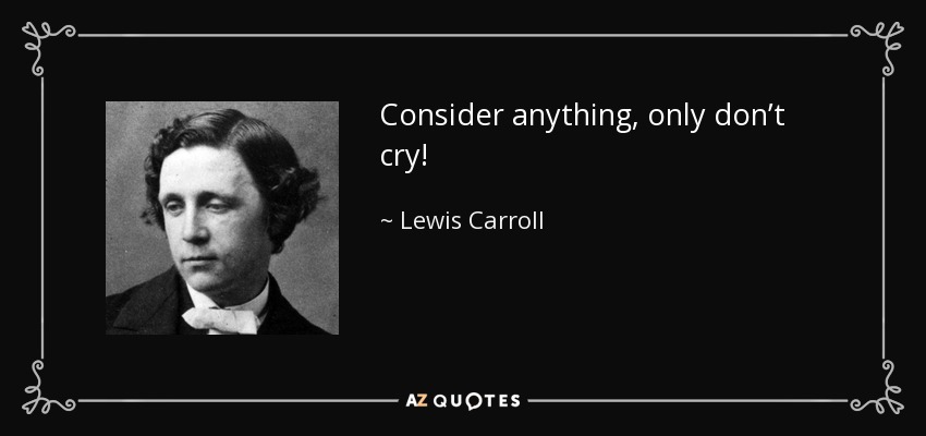 Consider anything, only don’t cry! - Lewis Carroll