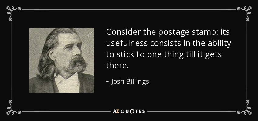 Consider the postage stamp: its usefulness consists in the ability to stick to one thing till it gets there. - Josh Billings